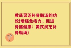 黄芪灵芝补骨脂汤的功效(增强免疫力，促进骨骼健康：黄芪灵芝补骨脂汤)