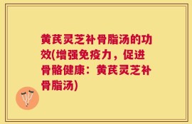 黄芪灵芝补骨脂汤的功效(增强免疫力，促进骨骼健康：黄芪灵芝补骨脂汤)