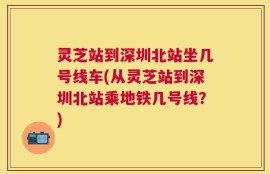 灵芝站到深圳北站坐几号线车(从灵芝站到深圳北站乘地铁几号线？)
