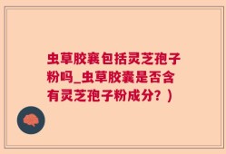 虫草胶襄包括灵芝孢子粉吗_虫草胶囊是否含有灵芝孢子粉成分？)