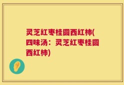 灵芝红枣桂圆西红柿(四味汤：灵芝红枣桂圆西红柿)