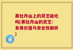 黑牡丹山上的灵芝能吃吗(黑牡丹山的灵芝：食用价值与安全性解析)