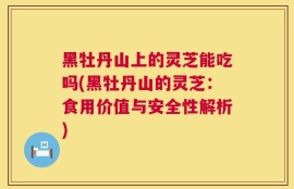 黑牡丹山上的灵芝能吃吗(黑牡丹山的灵芝：食用价值与安全性解析)
