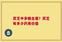 灵芝中多糖含量？灵芝有多少药用价值