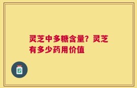 灵芝中多糖含量？灵芝有多少药用价值