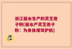 浙江丽水生产的灵芝孢子粉(丽水产灵芝孢子粉：为身体保驾护航)