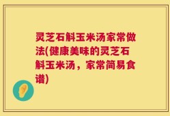 灵芝石斛玉米汤家常做法(健康美味的灵芝石斛玉米汤，家常简易食谱)