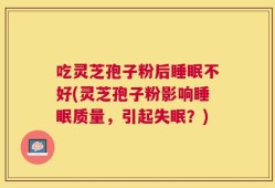 吃灵芝孢子粉后睡眠不好(灵芝孢子粉影响睡眠质量，引起失眠？)