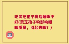 吃灵芝孢子粉后睡眠不好(灵芝孢子粉影响睡眠质量，引起失眠？)
