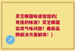 灵芝眼霜味道怪怪的(奇怪的味道？灵芝眼霜出现气味问题？最新品牌解决方案解读！)