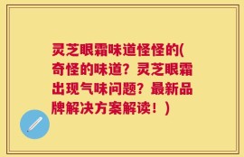 灵芝眼霜味道怪怪的(奇怪的味道？灵芝眼霜出现气味问题？最新品牌解决方案解读！)