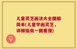 儿童灵芝画法大全图解简单(儿童学画灵芝，详细指南一图看懂)