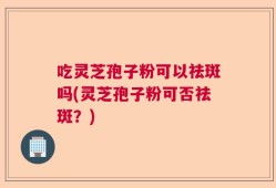吃灵芝孢子粉可以祛斑吗(灵芝孢子粉可否祛斑？)