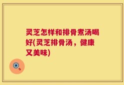 灵芝怎样和排骨煮汤喝好(灵芝排骨汤，健康又美味)