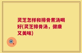 灵芝怎样和排骨煮汤喝好(灵芝排骨汤，健康又美味)