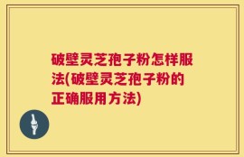 破壁灵芝孢子粉怎样服法(破壁灵芝孢子粉的正确服用方法)
