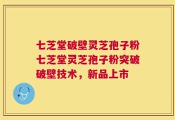 七芝堂破壁灵芝孢子粉七芝堂灵芝孢子粉突破破壁技术，新品上市