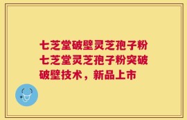 七芝堂破壁灵芝孢子粉七芝堂灵芝孢子粉突破破壁技术，新品上市