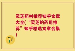灵芝药材推荐知乎文章大全(“灵芝的药用推荐”知乎精选文章合集)