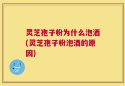灵芝孢子粉为什么泡酒(灵芝孢子粉泡酒的原因)
