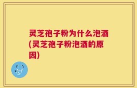 灵芝孢子粉为什么泡酒(灵芝孢子粉泡酒的原因)