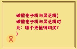 破壁孢子粉与灵芝粉(破壁孢子粉与灵芝粉对比：哪个更值得购买？)