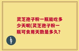 灵芝孢子粉一瓶能吃多少天呢(灵芝孢子粉一瓶可食用天数是多久？