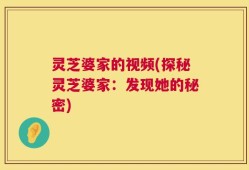 灵芝婆家的视频(探秘灵芝婆家：发现她的秘密)