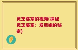 灵芝婆家的视频(探秘灵芝婆家：发现她的秘密)