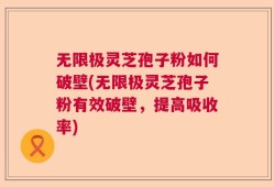 无限极灵芝孢子粉如何破壁(无限极灵芝孢子粉有效破壁，提高吸收率)
