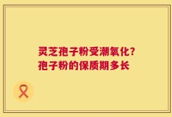 灵芝孢子粉受潮氧化？孢子粉的保质期多长