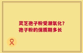 灵芝孢子粉受潮氧化？孢子粉的保质期多长