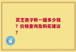 灵芝孢子粉一罐多少钱？价格查询及购买建议？