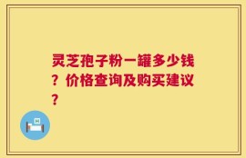 灵芝孢子粉一罐多少钱？价格查询及购买建议？