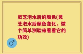 灵芝泡水后的颜色(灵芝泡水后颜色变化，做个简单测验来看看它的功效)