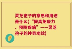灵芝孢子的意思和用途是什么(“提高免疫力、预防疾病”——灵芝孢子的神奇功效)