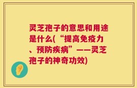 灵芝孢子的意思和用途是什么(“提高免疫力、预防疾病”——灵芝孢子的神奇功效)