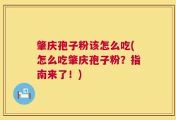肇庆孢子粉该怎么吃(怎么吃肇庆孢子粉？指南来了！)