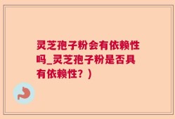 灵芝孢子粉会有依赖性吗_灵芝孢子粉是否具有依赖性？)