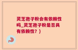 灵芝孢子粉会有依赖性吗_灵芝孢子粉是否具有依赖性？)
