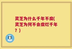灵芝为什么千年不腐(灵芝为何不会腐烂千年？)