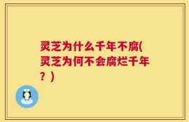 灵芝为什么千年不腐(灵芝为何不会腐烂千年？)