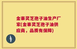 金寨灵芝孢子油生产厂家(金寨灵芝孢子油供应商，品质有保障)