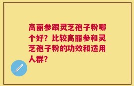 高丽参跟灵芝孢子粉哪个好？比较高丽参和灵芝孢子粉的功效和适用人群？