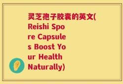 灵芝孢子胶囊的英文(Reishi Spore Capsules Boost Your Health Naturally)
