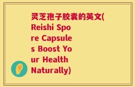 灵芝孢子胶囊的英文(Reishi Spore Capsules Boost Your Health Naturally)