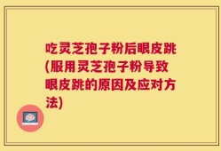 吃灵芝孢子粉后眼皮跳(服用灵芝孢子粉导致眼皮跳的原因及应对方法)