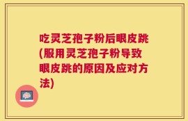吃灵芝孢子粉后眼皮跳(服用灵芝孢子粉导致眼皮跳的原因及应对方法)