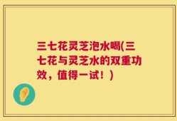 三七花灵芝泡水喝(三七花与灵芝水的双重功效，值得一试！)