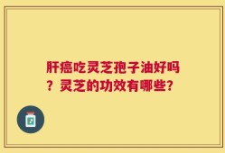 肝癌吃灵芝孢子油好吗？灵芝的功效有哪些？